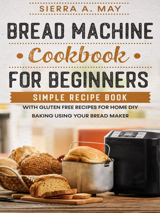 Title details for Bread Machine Cookbook For Beginners--Simple Recipe Book With Gluten Free Recipes For Home DIY Baking Using Your Bread Maker by Sierra A. May - Wait list